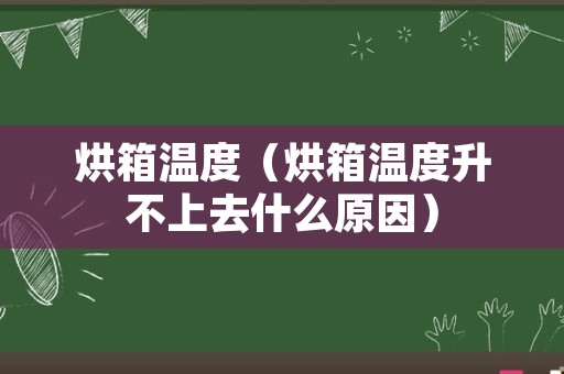 烘箱温度（烘箱温度升不上去什么原因）