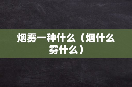 烟雾一种什么（烟什么雾什么）