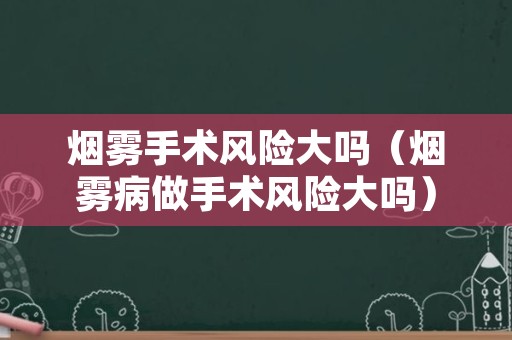 烟雾手术风险大吗（烟雾病做手术风险大吗）
