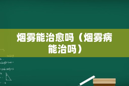 烟雾能治愈吗（烟雾病能治吗）