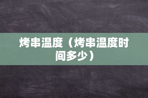 烤串温度（烤串温度时间多少）