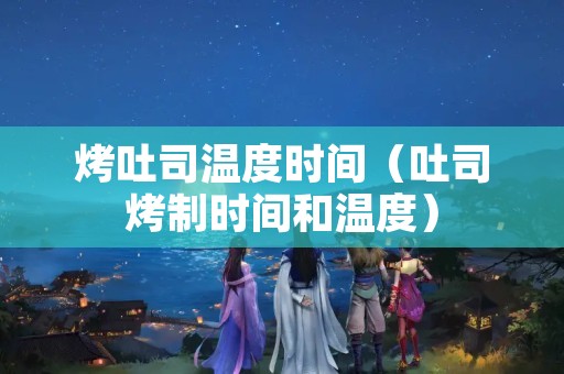 烤吐司温度时间（吐司烤制时间和温度）
