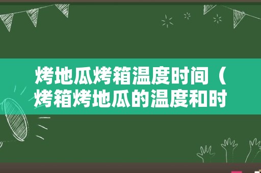 烤地瓜烤箱温度时间（烤箱烤地瓜的温度和时间）