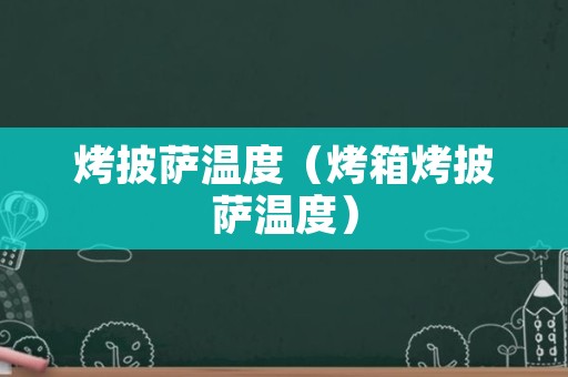烤披萨温度（烤箱烤披萨温度）