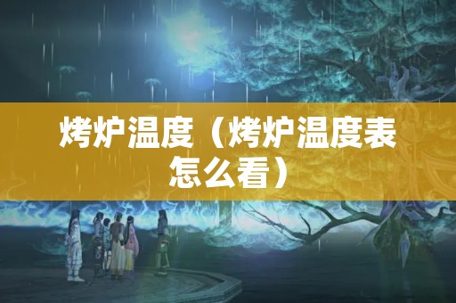 烤炉温度（烤炉温度表怎么看）