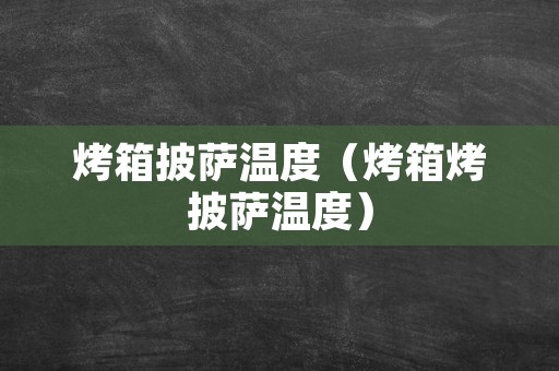 烤箱披萨温度（烤箱烤披萨温度）