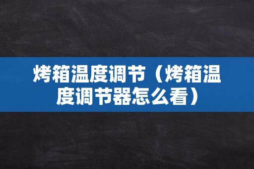 烤箱温度调节（烤箱温度调节器怎么看）