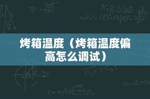 烤箱温度（烤箱温度偏高怎么调试）