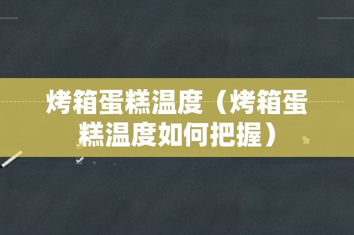 烤箱蛋糕温度（烤箱蛋糕温度如何把握）