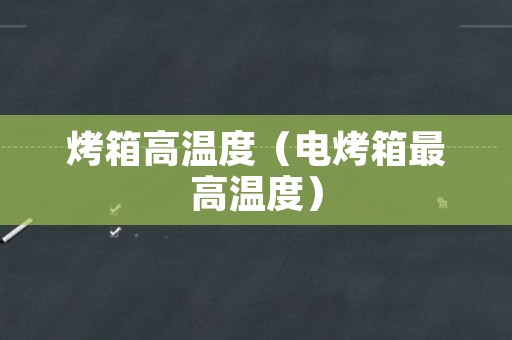烤箱高温度（电烤箱最高温度）