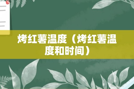 烤红薯温度（烤红薯温度和时间）