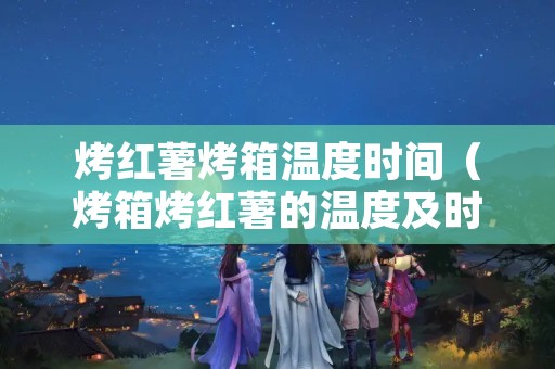 烤红薯烤箱温度时间（烤箱烤红薯的温度及时间）
