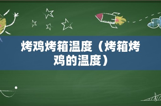 烤鸡烤箱温度（烤箱烤鸡的温度）