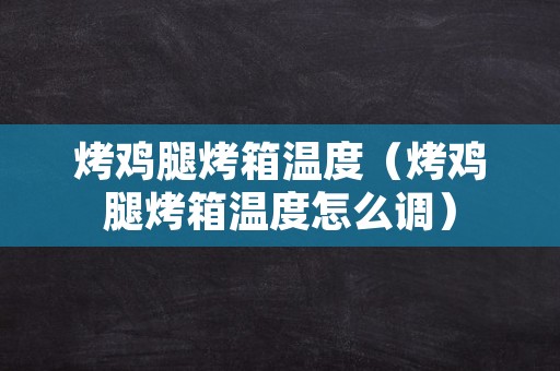 烤鸡腿烤箱温度（烤鸡腿烤箱温度怎么调）