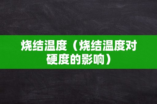 烧结温度（烧结温度对硬度的影响）