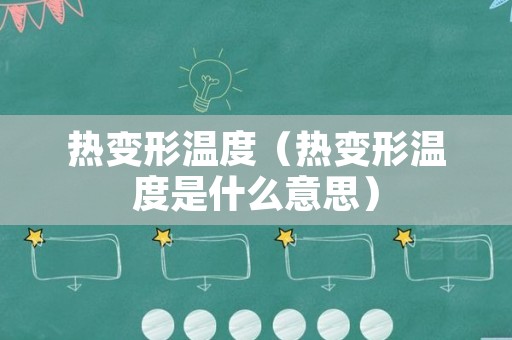 热变形温度（热变形温度是什么意思）