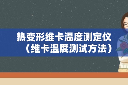 热变形维卡温度测定仪（维卡温度测试方法）