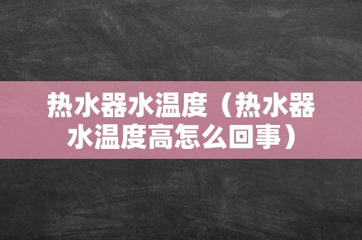 热水器水温度（热水器水温度高怎么回事）