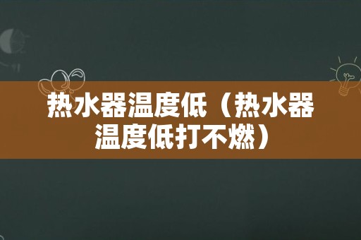 热水器温度低（热水器温度低打不燃）