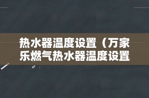 热水器温度设置（万家乐燃气热水器温度设置）