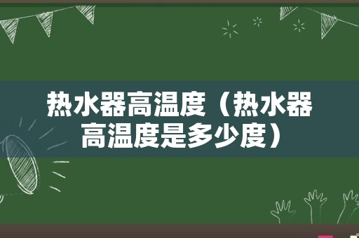 热水器高温度（热水器高温度是多少度）