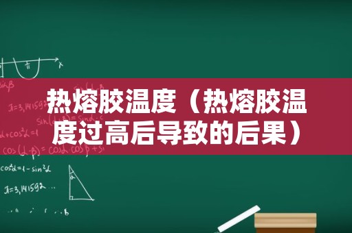 热熔胶温度（热熔胶温度过高后导致的后果）