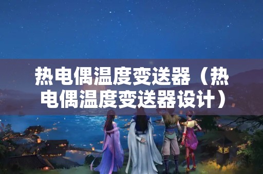 热电偶温度变送器（热电偶温度变送器设计）