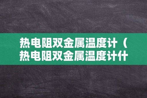 热电阻双金属温度计（热电阻双金属温度计什么意思）