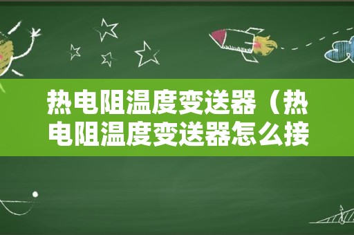 热电阻温度变送器（热电阻温度变送器怎么接线）