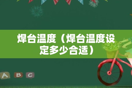 焊台温度（焊台温度设定多少合适）