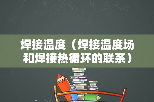 焊接温度（焊接温度场和焊接热循环的联系）