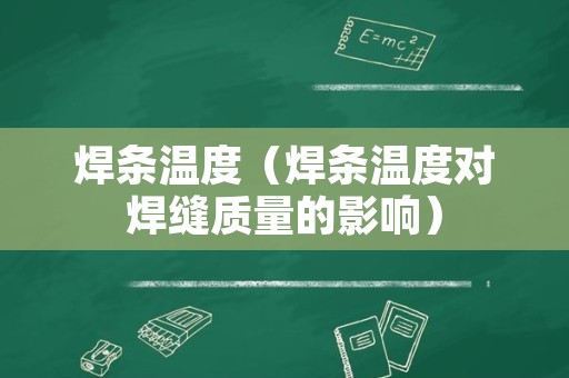 焊条温度（焊条温度对焊缝质量的影响）