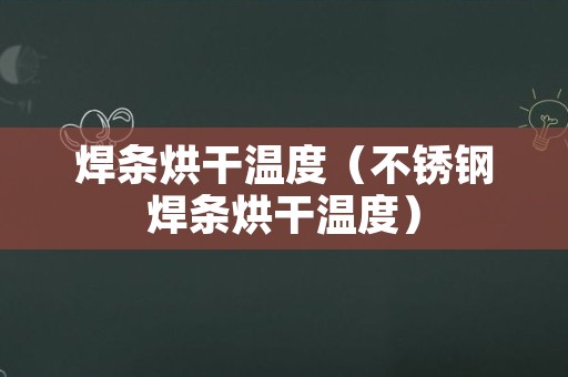 焊条烘干温度（不锈钢焊条烘干温度）