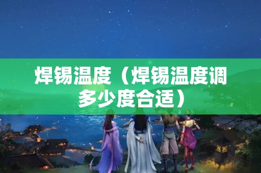 焊锡温度（焊锡温度调多少度合适）