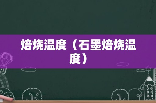 焙烧温度（石墨焙烧温度）