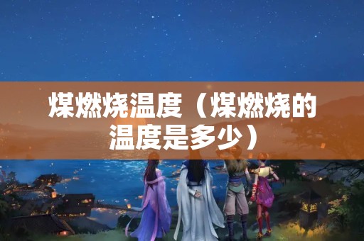 煤燃烧温度（煤燃烧的温度是多少）