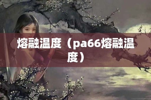 熔融温度（pa66熔融温度）