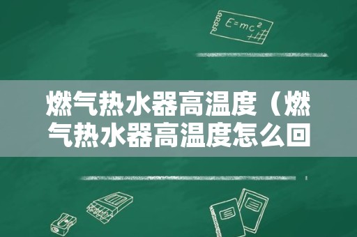 燃气热水器高温度（燃气热水器高温度怎么回事）