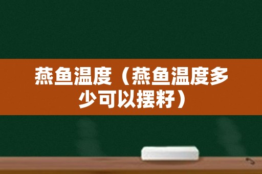 燕鱼温度（燕鱼温度多少可以摆籽）