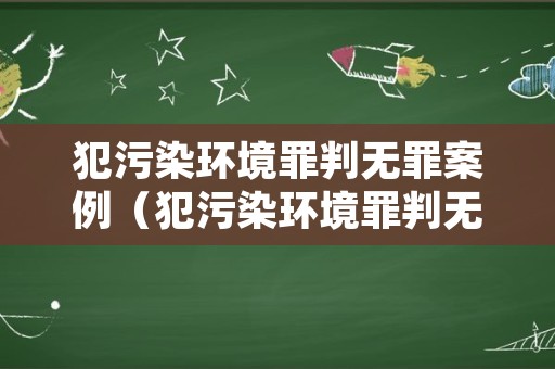 犯污染环境罪判无罪案例（犯污染环境罪判无罪案例分析）
