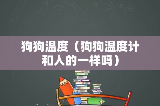狗狗温度（狗狗温度计和人的一样吗）