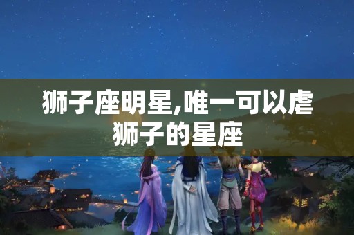 狮子座明星,唯一可以虐狮子的星座