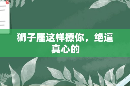 狮子座这样撩你，绝逼真心的