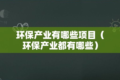 环保产业有哪些项目（环保产业都有哪些）