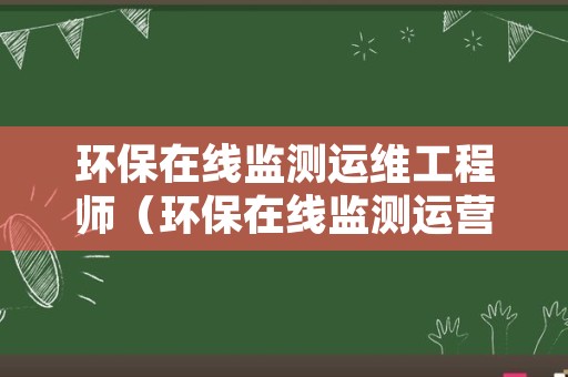 环保在线监测运维工程师（环保在线监测运营技术员）