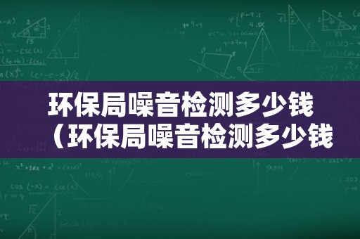 环保局噪音检测多少钱（环保局噪音检测多少钱?）