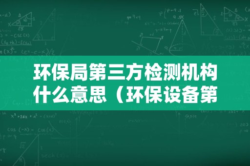 环保局第三方检测机构什么意思（环保设备第三方检测机构）