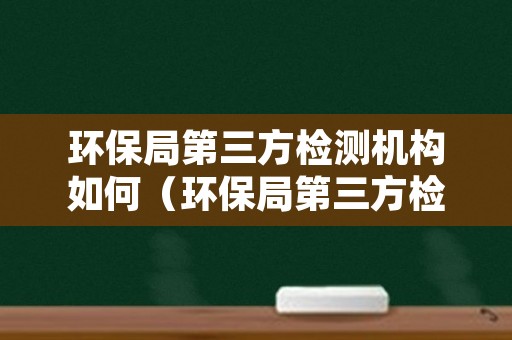 环保局第三方检测机构如何（环保局第三方检测机构如何举报）