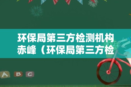 环保局第三方检测机构赤峰（环保局第三方检测机构赤峰地址）
