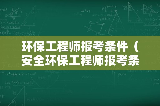 环保工程师报考条件（安全环保工程师报考条件）
